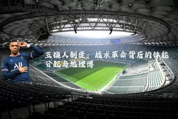 五换人制度:战术革命背后的体能分配与地理博弈