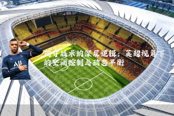 防守战术的深层逻辑：英超视角下的空间控制与动态平衡