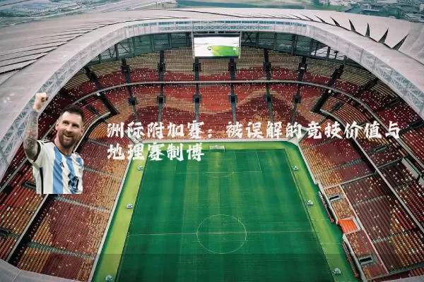 洲际附加赛：被误解的竞技价值与地理赛制博弈