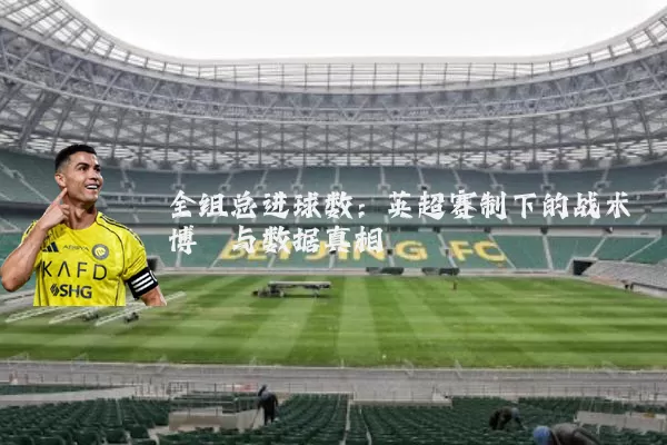 全组总进球数：英超赛制下的战术博弈与数据真相