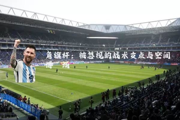 角旗杆：被忽视的战术支点与空间博弈场