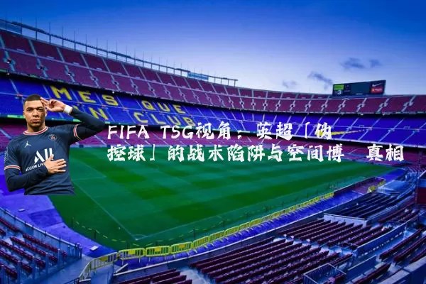 FIFA TSG视角:英超「伪控球」的战术陷阱与空间博弈真相
