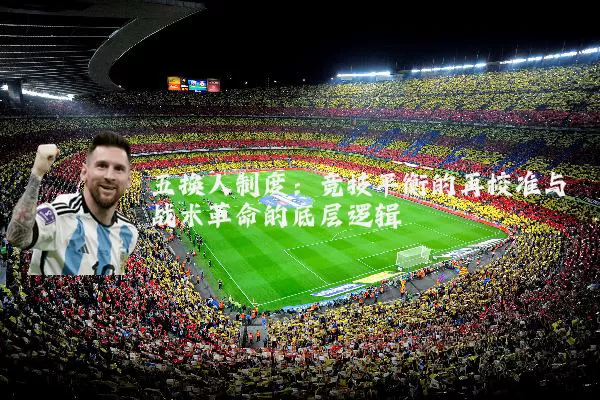 五换人制度：竞技平衡的再校准与战术革命的底层逻辑