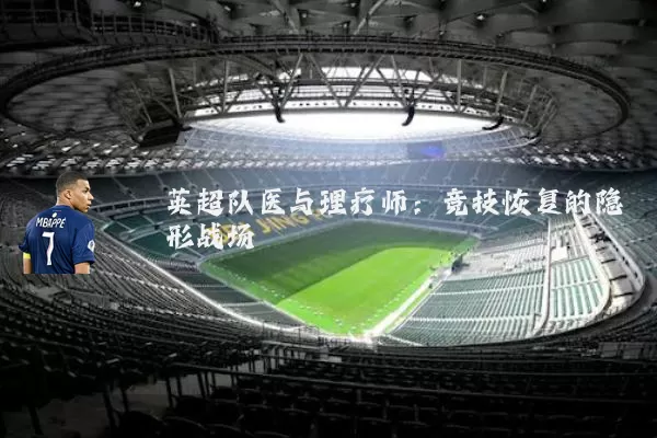 英超队医与理疗师：竞技恢复的隐形战场