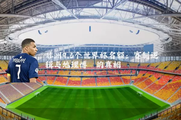 非洲9.5个世界杯名额：赛制逻辑与地理博弈的真相