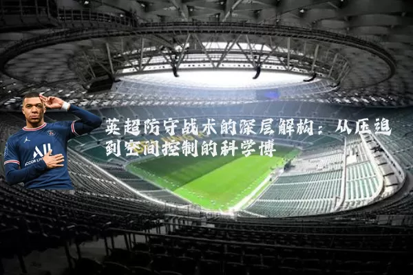 英超防守战术的深层解构:从压迫到空间控制的科学博弈