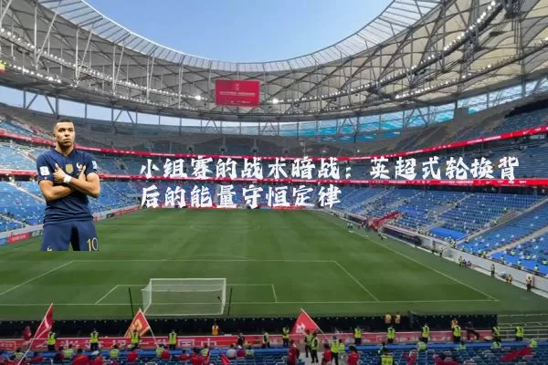 小组赛的战术暗战：英超式轮换背后的能量守恒定律