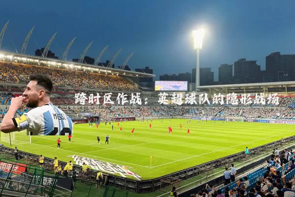 跨时区作战：英超球队的隐形战场