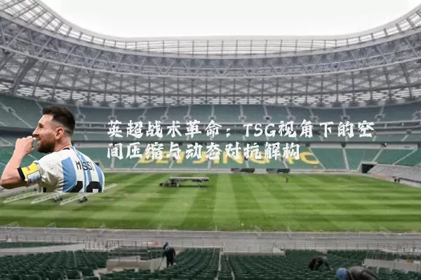 英超战术革命:TSG视角下的空间压缩与动态对抗解构