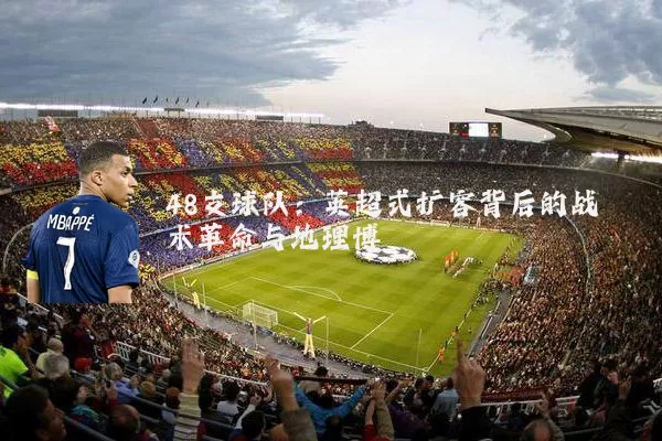 48支球队:英超式扩容背后的战术革命与地理博弈