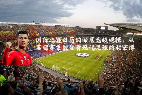国际比赛日历的深层竞技逻辑:从英超赛季裂变看现代足球的时空博弈