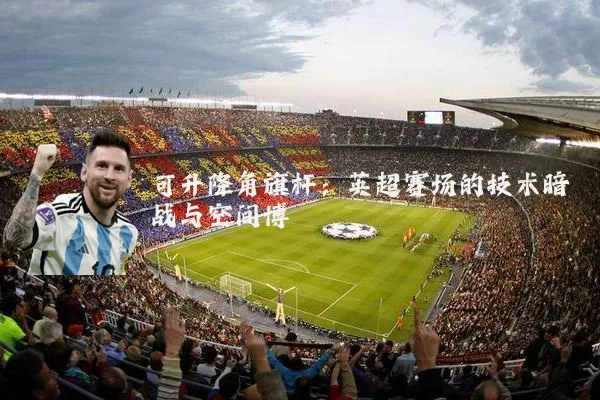 可升降角旗杆:英超赛场的技术暗战与空间博弈
