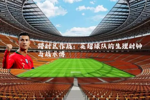 跨时区作战：英超球队的生理时钟与战术博弈